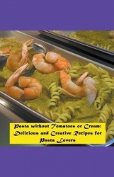 Pasta without Tomatoes or Cream: Delicious and Creative Recipes for Pasta Lovers