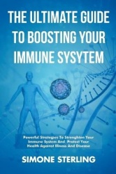 The Ultimate Guide To Boosting Your Immune System - Powerful Strategies To Strengthen Your Immune System and Protect Your Health