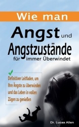 Wie man Angst und Angstzustände für immer Überwindet - Definitiver Leitfaden, um Ihre Ängste zu überwinden und das Leben in voll