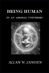 Being Human in an Amoral Universe! - What It Means to Be Human... When Nothing Is Guaranteed!