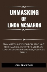 UNMASKING OF LINDA McMAHON - From Wrestling to Political Spotlight The Remarkable Story of a Visionary Leader's Journey in Busin