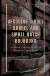 Decoding Single Barrel and Small Batch Bourbons - A Beginner-Friendly Guide to Tasting, Selecting, and Enjoying Bourbon