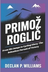 Primoz Roglič - From Ski Jumps to Cycling Glory-The Relentless Pursuit of Victory