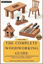 The Complete Woodworking Guide - Master Woodcraft, Perfect Your Joinery, and Build a Profitable Business ( Easy Manual for Begin