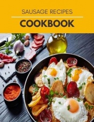 Sausage Recipes Cookbook - Easy Sausage Making Tips With Delicious Homemade Sause Recipes, Pork, Turkey, Chicken and much more !