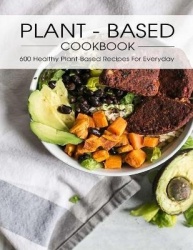 Plant - Based Cookbook - 600 Healthy Plant-Based Recipes For Everyday