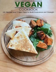 Vegan Cookbook - 101 Recipes and 3 Meal Plans to Build Endurance and Strength