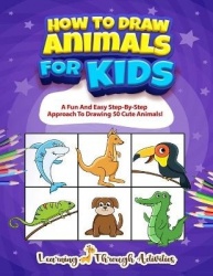 How To Draw Animals For Kids - A Fun And Easy Step-By-Step Approach To Drawing 50 Cute Animals!