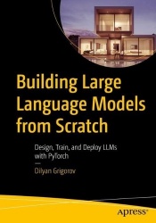 Building Large Language Models from Scratch : Design, Train, and Deploy LLMs with PyTorch
