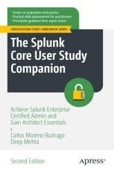 The Splunk Core User Study Companion : Achieve Splunk Enterprise Certified Admin and Gain Architect Essentials