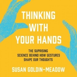Thinking with Your Hands - The Surprising Science Behind How Gestures Shape Our Thoughts