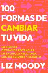 100 formas de cambiar tu vida: La ciencia detrás de potenciar la salud, la felic idad, las relaciones y el éxito / 100 Ways to C