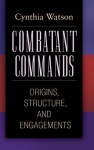 Combatant Commands - Origins, Structure, and Engagements
