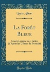 La Foret Bleue - Conte Lyrique En 3 Actes (D'Apres Les Contes de Perrault) (Classic Reprint)