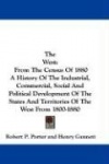 The West: From the Census of 1880 a History of the Industrial, Commercial, Social and Political Development of the States and Te