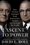 Ascent to Power - How Truman Emerged from Roosevelt's Shadow and Remade the World