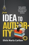 From Idea to Authority - Write, Publish, Promote a Non-Fiction Book to Promote Your Business