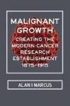 Malignant Growth - Creating the Modern Cancer Research Establishment, 1875-1915