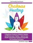 Chakra Healing - A Beginners Guide to Unblock, Awaken and Balance your Chakras - Improve Your Health and Achieve Positive Energy