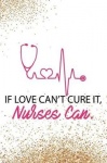 If Love Can't Cure It, Nurses Can.: Blank Lined Notebook Journal Diary Composition Notepad 120 Pages 6x9 Paperback ( Nurse Gift 