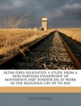 Altar Fires Relighted; A Study from a Non-Partisan Standpoint of Movements and Tendencies at Work in the Religious Life of To-Da