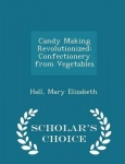 Candy Making Revolutionized - Confectionery from Vegetables - Scholar's Choice Edition