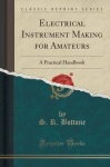 Electrical Instrument Making for Amateurs - A Practical Handbook (Classic Reprint)