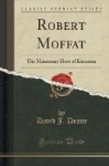 Robert Moffat - The Missionary Hero of Kuruman (Classic Reprint)