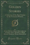 Golden Stories - A Selection of the Best Fiction by the Foremost Writers (Classic Reprint)