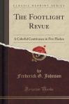 The Footlight Revue - A Colorful Contrivance in Five Flashes (Classic Reprint)
