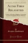 Altar Fires Relighted: A Study of Modern Religious Tendencies from the Standpoint of a Lay Observer (Classic Reprint)