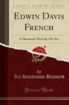 Edwin Davis French - A Memorial, His Life, His Art (Classic Reprint)