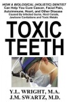 Toxic Teeth: How a Biological (Holistic) Dentist Can Help You Cure Cancer, Facial Pain, Autoimmune, Heart, and Other Disease Cau