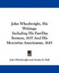 John Wheelwright, His Writings: Including His Fast-Day Sermon, 1637 and His Mercurius Americanus, 1645