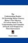 The Understanding Reader: Or Knowledge Before Oratory; Being a New Selection of Lessons Suited to the Understanding and Capaciti
