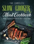 The Complete Slow Cooker Meat Cookbook - Recipes For Easy and Delicious Slow Cooking Meals