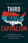 Third Wave Capitalism - How Money, Power, and the Pursuit of Self-Interest Have Imperiled the American Dream