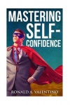 Mastering Self-Confidence - The Ultimate Guide to Total Self-Confidence- Become Confident, Become a Leader, Become Unstoppable