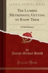 The Lumbee Methodists, Getting to Know Them - A Folk History (Classic Reprint)