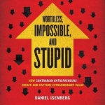 Worthless, Impossible, and Stupid Lib/E - How Contrarian Entrepreneurs Create and Capture Extraordinary Value