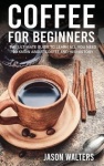 Coffee for Beginners - The Ultimate Guide to Learn All You Need to Know About Coffee and His History