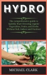 Hydro - The comprehensive guide to Quickly Start Growing organic Vegetables, Fruits, and Herbs Without Soil, Indoor and Outdoor