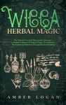 Wicca Herbal Magic - The Ultimate Practical Magic Guide. Discover a Complete Catalogue of Magical Plants, Oil and Herbs. Start E