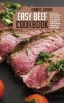 Easy Beef Cookbook - A Step-By-Step Guide To Easy Beef Recipes You Can Try At Home With Techniques To Master Selecting, Preparin