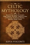Celtic Mythology - Dive Into The Depths Of Ancient Celtic Folklore, The Myths, Legends & Tales of The Gods, Goddesses, Warriors,