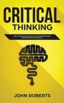 Critical Thinking - How to Guide your Life with Good Decision Making and Problem Solving Skills