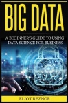 Big Data - A Beginner's Guide to Using Data Science for Business (Transforming Information, Deep Learning, Boost Profits, Busine