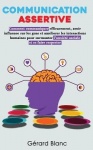 Communication Assertive - Comment communiquer efficacement, avoir influence sur les gens et ameliorer les interactions humaines 
