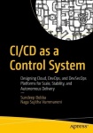 CI/CD as a Control System : Designing Cloud, DevOps, and DevSecOps Platforms for Scale, Stability, and Autonomous Delivery
